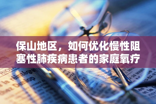 保山地区，如何优化慢性阻塞性肺疾病患者的家庭氧疗管理？