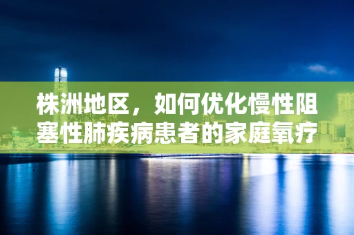 株洲地区，如何优化慢性阻塞性肺疾病患者的家庭氧疗管理？