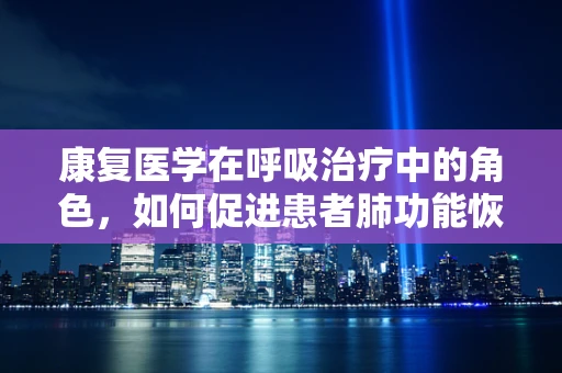 康复医学在呼吸治疗中的角色，如何促进患者肺功能恢复？