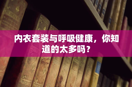 内衣套装与呼吸健康，你知道的太多吗？