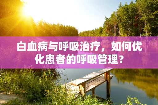 白血病与呼吸治疗，如何优化患者的呼吸管理？