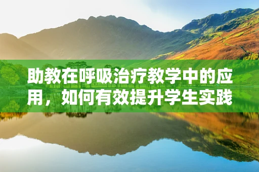 助教在呼吸治疗教学中的应用，如何有效提升学生实践能力？