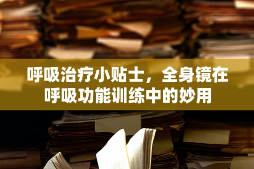 呼吸治疗小贴士，全身镜在呼吸功能训练中的妙用