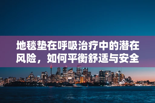 地毯垫在呼吸治疗中的潜在风险，如何平衡舒适与安全？