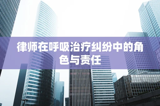 律师在呼吸治疗纠纷中的角色与责任
