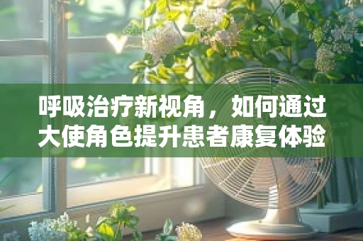 呼吸治疗新视角，如何通过大使角色提升患者康复体验？