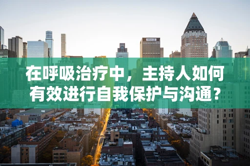 在呼吸治疗中，主持人如何有效进行自我保护与沟通？