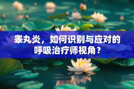 睾丸炎，如何识别与应对的呼吸治疗师视角？