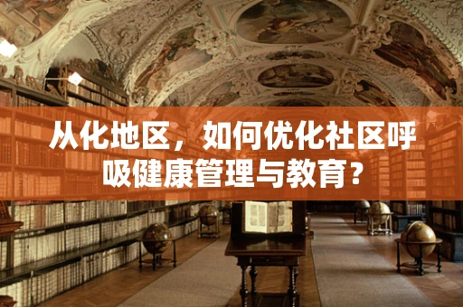 从化地区，如何优化社区呼吸健康管理与教育？