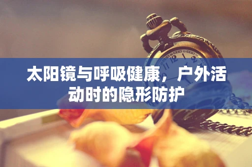 太阳镜与呼吸健康，户外活动时的隐形防护