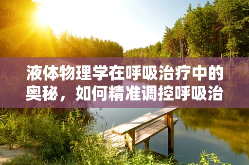 液体物理学在呼吸治疗中的奥秘，如何精准调控呼吸治疗中的液体输送？