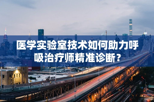医学实验室技术如何助力呼吸治疗师精准诊断？