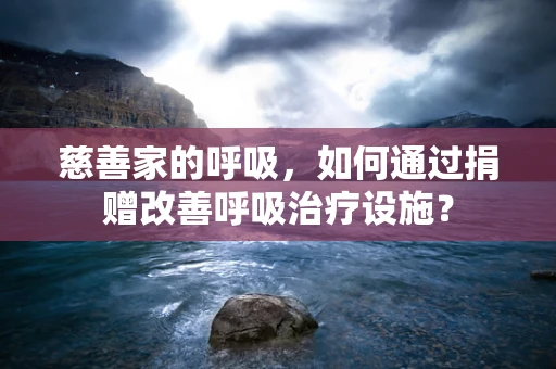 慈善家的呼吸，如何通过捐赠改善呼吸治疗设施？
