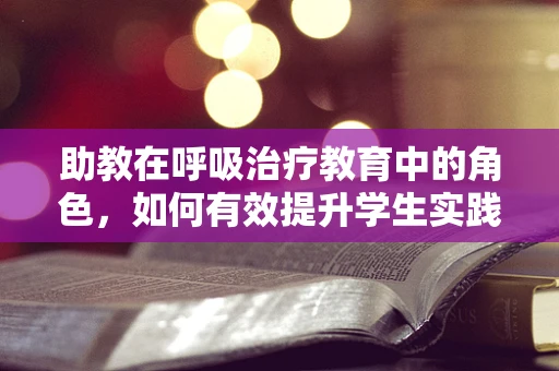 助教在呼吸治疗教育中的角色，如何有效提升学生实践能力？