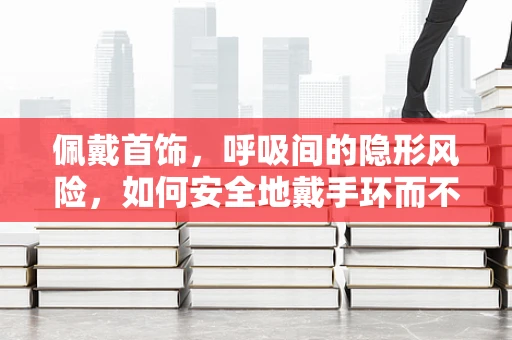 佩戴首饰，呼吸间的隐形风险，如何安全地戴手环而不影响呼吸治疗？