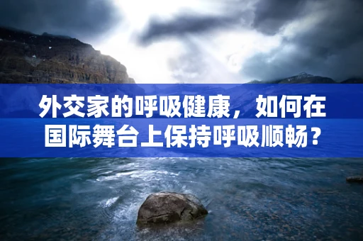 外交家的呼吸健康，如何在国际舞台上保持呼吸顺畅？