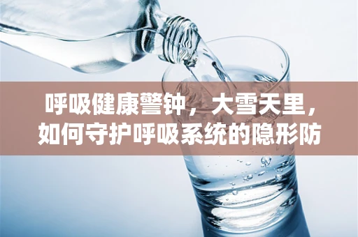 呼吸健康警钟，大雪天里，如何守护呼吸系统的隐形防线？