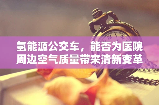 氢能源公交车，能否为医院周边空气质量带来清新变革？