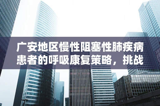 广安地区慢性阻塞性肺疾病患者的呼吸康复策略，挑战与机遇