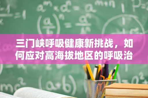 三门峡呼吸健康新挑战，如何应对高海拔地区的呼吸治疗？
