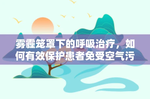 雾霾笼罩下的呼吸治疗，如何有效保护患者免受空气污染的侵害？