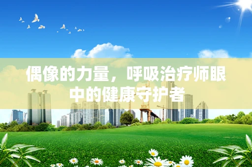 偶像的力量，呼吸治疗师眼中的健康守护者
