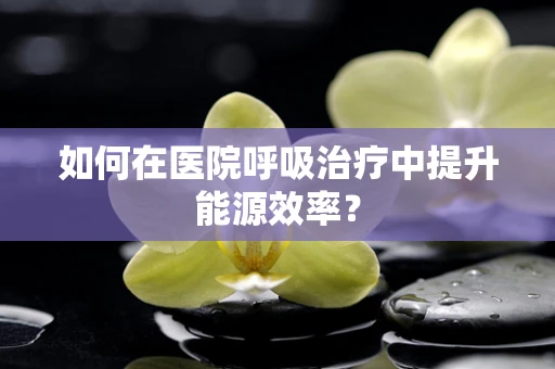 如何在医院呼吸治疗中提升能源效率？