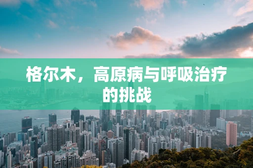 格尔木，高原病与呼吸治疗的挑战