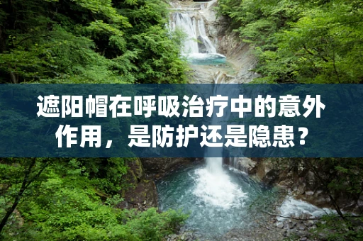 遮阳帽在呼吸治疗中的意外作用，是防护还是隐患？