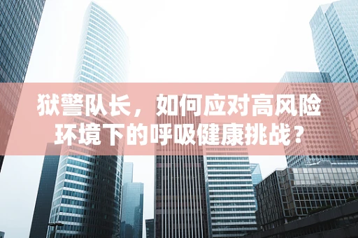 狱警队长，如何应对高风险环境下的呼吸健康挑战？