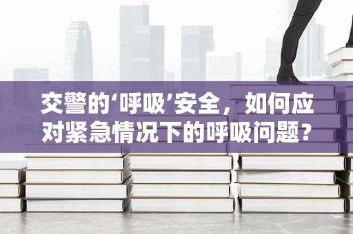 交警的‘呼吸’安全，如何应对紧急情况下的呼吸问题？
