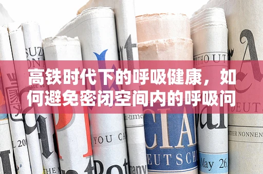 高铁时代下的呼吸健康，如何避免密闭空间内的呼吸问题？