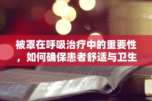 被罩在呼吸治疗中的重要性，如何确保患者舒适与卫生？