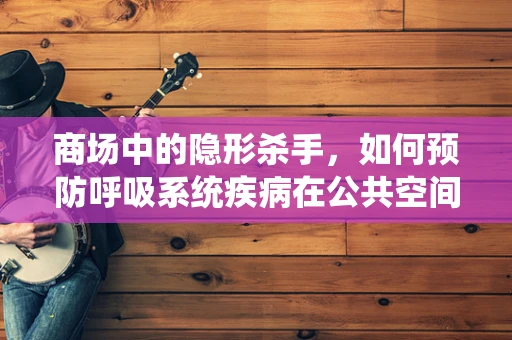 商场中的隐形杀手，如何预防呼吸系统疾病在公共空间传播？