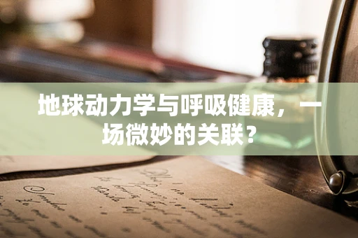 地球动力学与呼吸健康，一场微妙的关联？