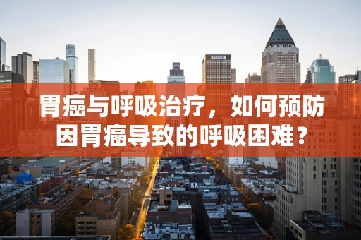 胃癌与呼吸治疗，如何预防因胃癌导致的呼吸困难？