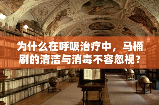 为什么在呼吸治疗中，马桶刷的清洁与消毒不容忽视？