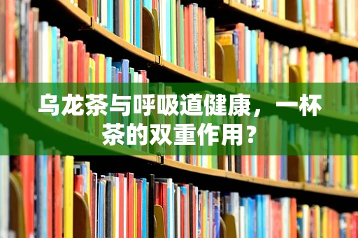 乌龙茶与呼吸道健康，一杯茶的双重作用？
