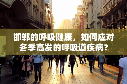 邯郸的呼吸健康，如何应对冬季高发的呼吸道疾病？
