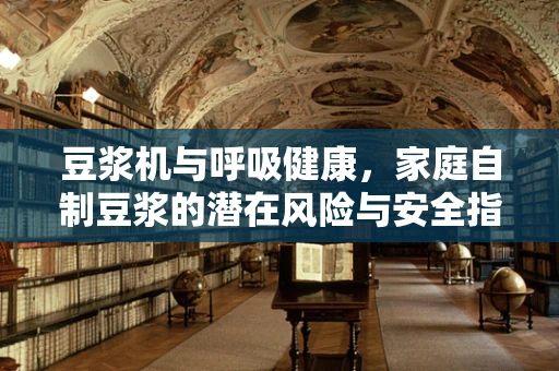豆浆机与呼吸健康，家庭自制豆浆的潜在风险与安全指南