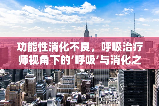 功能性消化不良，呼吸治疗师视角下的‘呼吸’与消化之谜