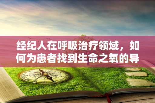 经纪人在呼吸治疗领域，如何为患者找到生命之氧的导航者？