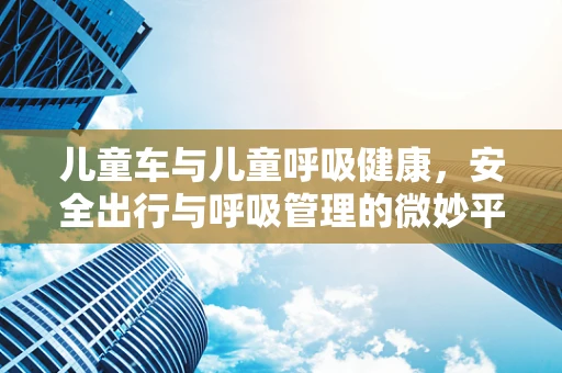 儿童车与儿童呼吸健康，安全出行与呼吸管理的微妙平衡