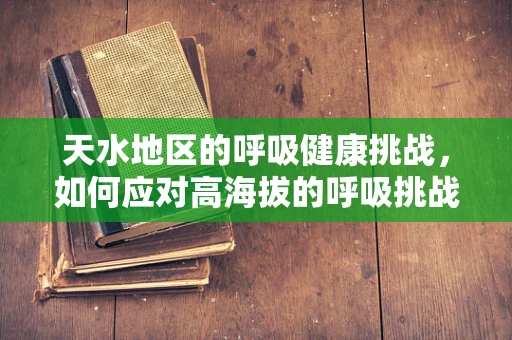 天水地区的呼吸健康挑战，如何应对高海拔的呼吸挑战？