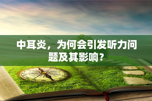 中耳炎，为何会引发听力问题及其影响？