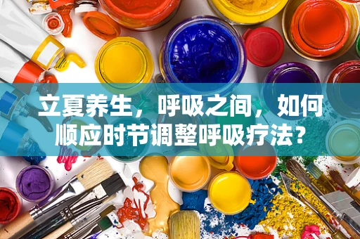 立夏养生，呼吸之间，如何顺应时节调整呼吸疗法？