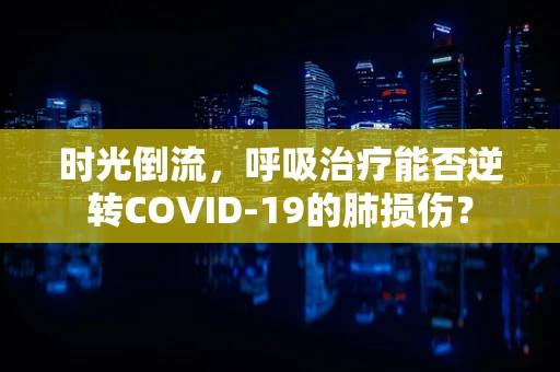 时光倒流，呼吸治疗能否逆转COVID-19的肺损伤？
