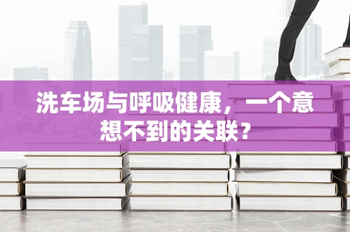 洗车场与呼吸健康，一个意想不到的关联？