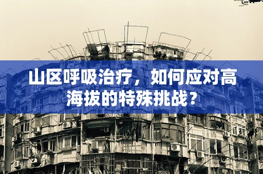 山区呼吸治疗，如何应对高海拔的特殊挑战？