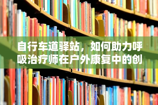 自行车道驿站，如何助力呼吸治疗师在户外康复中的创新应用？